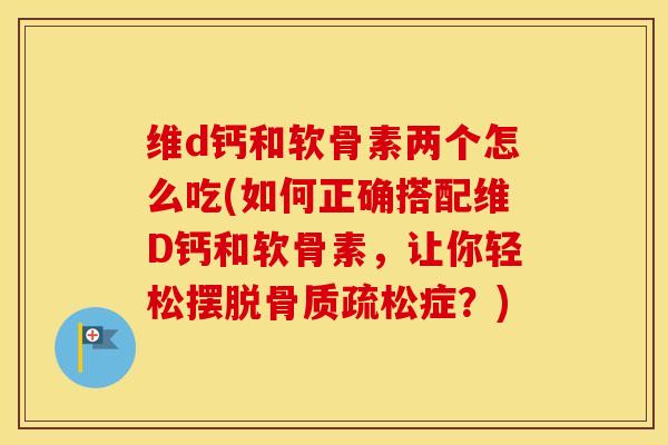维d钙和软骨素两个怎么吃(如何正确搭配维D钙和软骨素，让你轻松摆脱症？)