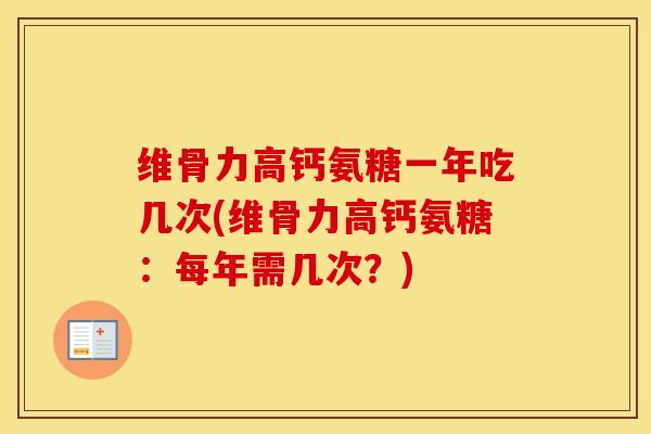 维骨力高钙氨糖一年吃几次(维骨力高钙氨糖:每年需几次?) 维骨力高钙氨糖一年吃几次(维骨力高钙氨糖:每年需几次?)