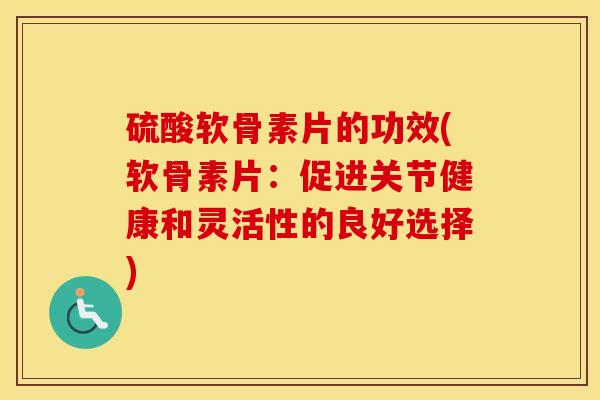 硫酸软骨素片的功效(软骨素片：促进关节健康和灵活性的良好选择)