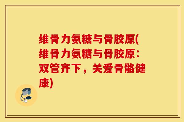 维骨力氨糖与骨胶原(维骨力氨糖与骨胶原：双管齐下，关爱骨骼健康)