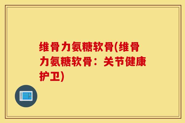 维骨力氨糖软骨(维骨力氨糖软骨:关节健康护卫) 维骨力氨糖软骨(维骨力氨糖软骨:关节健康护卫)