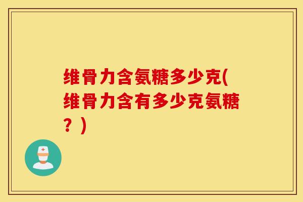 维骨力含氨糖多少克(维骨力含有多少克氨糖?) 维骨力含氨糖多少克(维骨力含有多少克氨糖?)