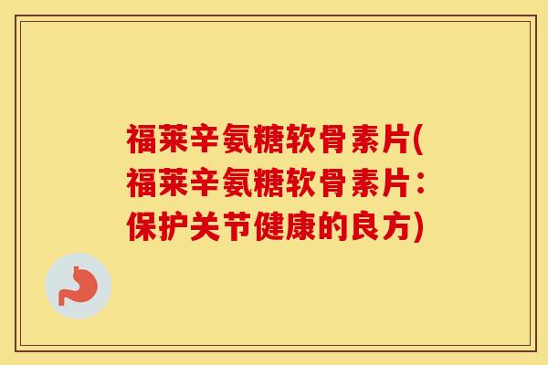 福莱辛氨糖软骨素片(福莱辛氨糖软骨素片:保护关节健康的良方) 福莱辛氨糖软骨素片(福莱辛氨糖软骨素片:保护关节健康的良方)