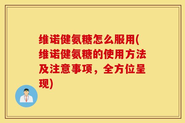 维诺健氨糖怎么服用(维诺健氨糖的使用方法及注意事项,全方位呈现) 维诺健氨糖怎么服用(维诺健氨糖的使用方法及注意事项,全方位呈现)