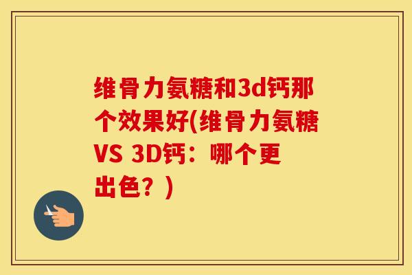维骨力氨糖和3d钙那个效果好(维骨力氨糖VS 3D钙:哪个更出色?) 维骨力氨糖和3d钙那个效果好(维骨力氨糖VS 3D钙:哪个更出色?)