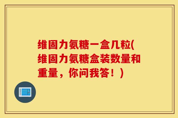 维固力氨糖一盒几粒(维固力氨糖盒装数量和重量,你问我答!) 维固力氨糖一盒几粒(维固力氨糖盒装数量和重量,你问我答!)