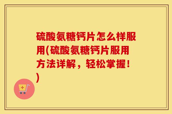 硫酸氨糖钙片怎么样服用(硫酸氨糖钙片服用方法详解，轻松掌握！)