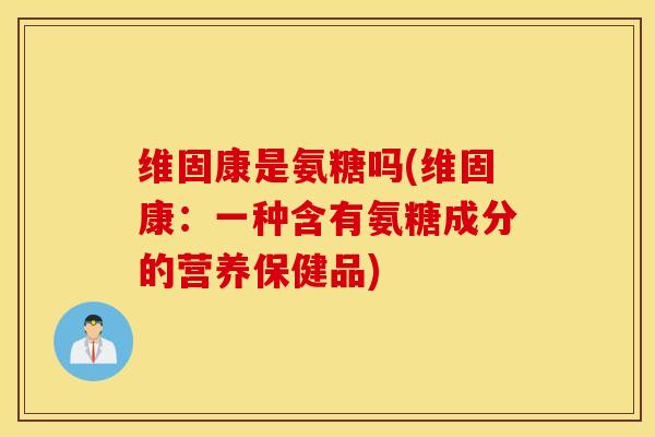 维固康是氨糖吗(维固康：一种含有氨糖成分的营养保健品)