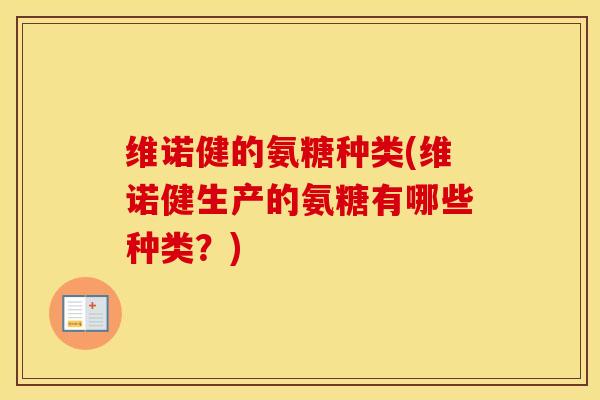 维诺健的氨糖种类(维诺健生产的氨糖有哪些种类?) 维诺健的氨糖种类(维诺健生产的氨糖有哪些种类?)