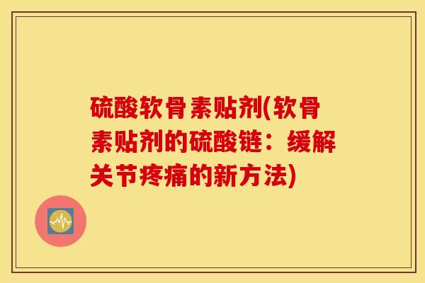 硫酸软骨素贴剂(软骨素贴剂的硫酸链:缓解关节的新方法) 硫酸软骨素贴剂(软骨素贴剂的硫酸链:缓解关节的新方法)