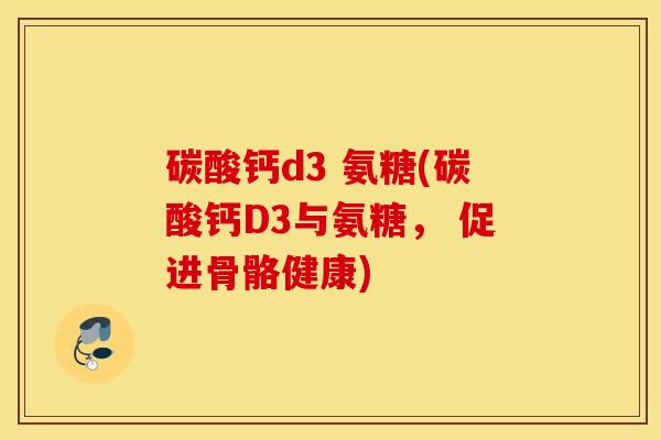 碳酸钙d3 氨糖(碳酸钙D3与氨糖， 促进骨骼健康)