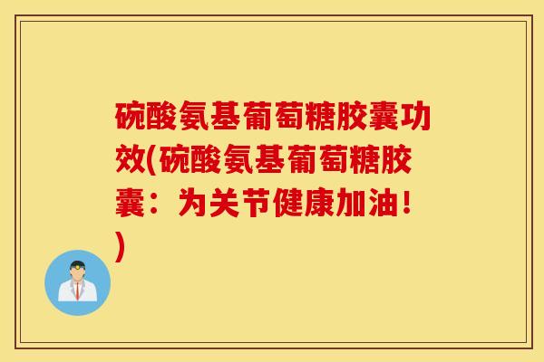 碗酸氨基葡萄糖胶囊功效(碗酸氨基葡萄糖胶囊:为关节健康加油!) 碗酸氨基葡萄糖胶囊功效(碗酸氨基葡萄糖胶囊:为关节健康加油!)