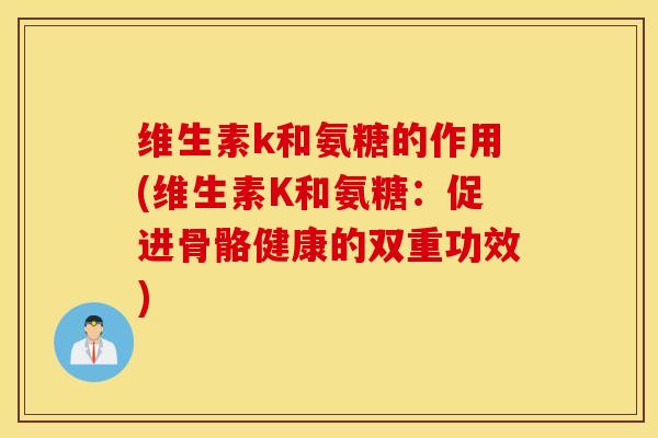 维生素k和氨糖的作用(维生素K和氨糖：促进骨骼健康的双重功效)