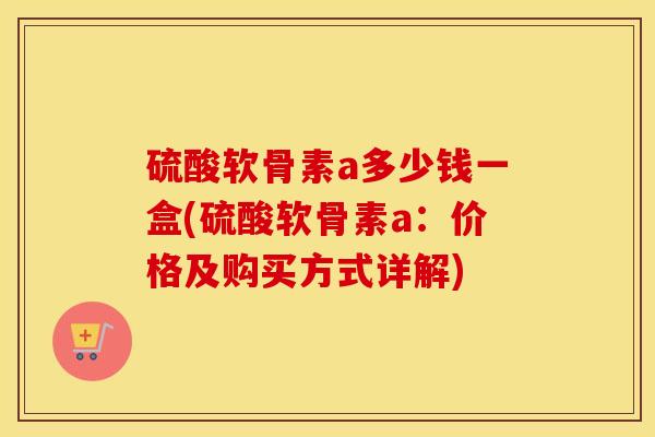 硫酸软骨素a多少钱一盒(硫酸软骨素a:价格及购买方式详解) 硫酸软骨素a多少钱一盒(硫酸软骨素a:价格及购买方式详解)