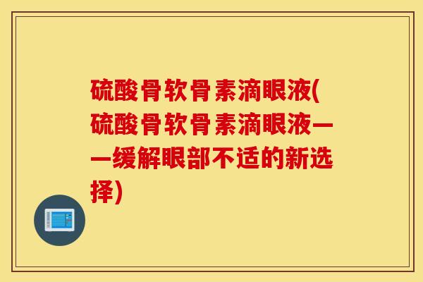 硫酸骨软骨素滴眼液(硫酸骨软骨素滴眼液——缓解眼部不适的新选择) 硫酸骨软骨素滴眼液(硫酸骨软骨素滴眼液——缓解眼部不适的新选择)
