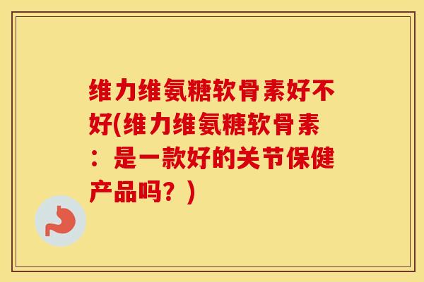 维力维氨糖软骨素好不好(维力维氨糖软骨素:是一款好的关节保健产品吗?) 维力维氨糖软骨素好不好(维力维氨糖软骨素:是一款好的关节保健产品吗?)