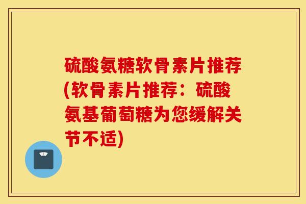 硫酸氨糖软骨素片推荐(软骨素片推荐：硫酸氨基葡萄糖为您缓解关节不适)