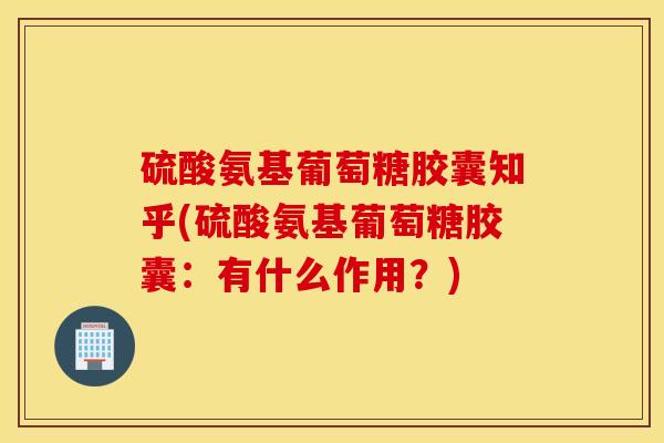 硫酸氨基葡萄糖胶囊知乎(硫酸氨基葡萄糖胶囊:有什么作用?) 硫酸氨基葡萄糖胶囊知乎(硫酸氨基葡萄糖胶囊:有什么作用?)