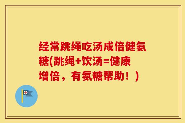 经常跳绳吃汤成倍健氨糖(跳绳+饮汤=健康增倍,有氨糖帮助!) 经常跳绳吃汤成倍健氨糖(跳绳+饮汤=健康增倍,有氨糖帮助!)