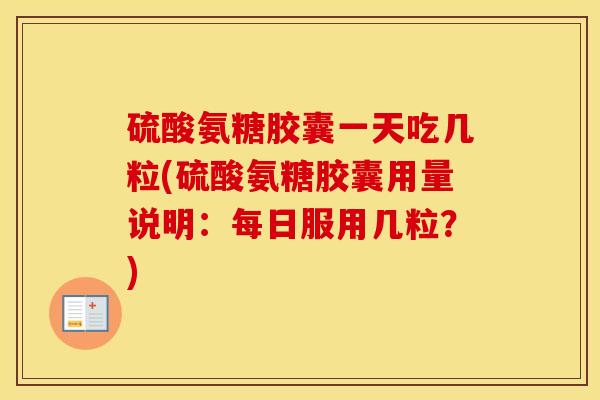 硫酸氨糖胶囊一天吃几粒(硫酸氨糖胶囊用量说明：每日服用几粒？)