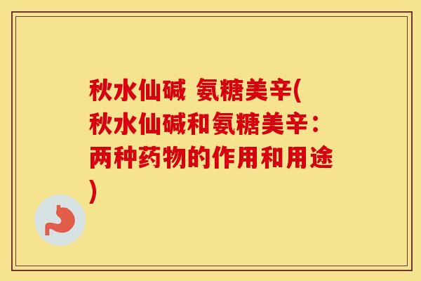 秋水仙碱 氨糖美辛(秋水仙碱和氨糖美辛:两种的作用和用途) 秋水仙碱 氨糖美辛(秋水仙碱和氨糖美辛:两种的作用和用途)