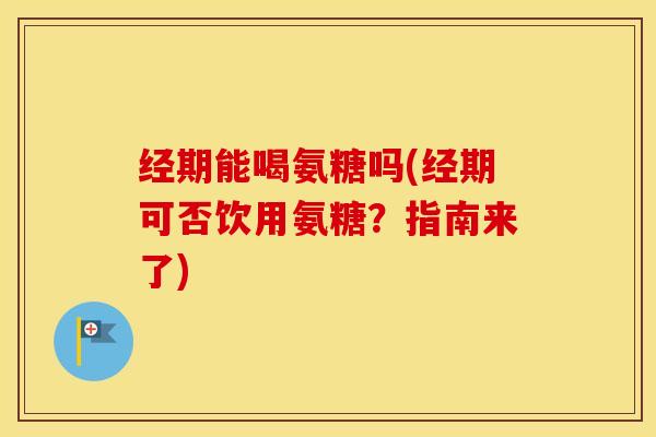 经期能喝氨糖吗(经期可否饮用氨糖?指南来了) 经期能喝氨糖吗(经期可否饮用氨糖?指南来了)