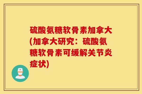 硫酸氨糖软骨素加拿大(加拿大研究:硫酸氨糖软骨素可缓解关节状) 硫酸氨糖软骨素加拿大(加拿大研究:硫酸氨糖软骨素可缓解关节状)