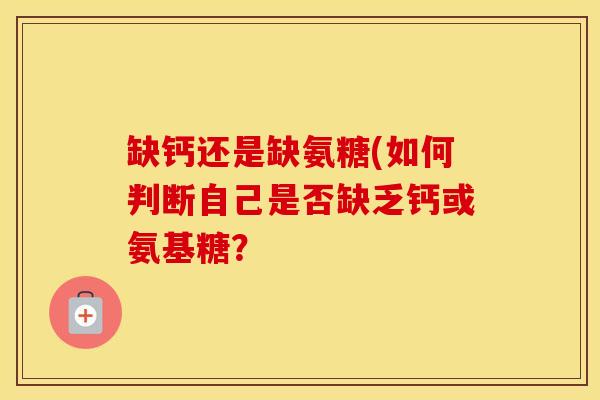 缺钙还是缺氨糖(如何判断自己是否缺乏钙或氨基糖? 缺钙还是缺氨糖(如何判断自己是否缺乏钙或氨基糖?