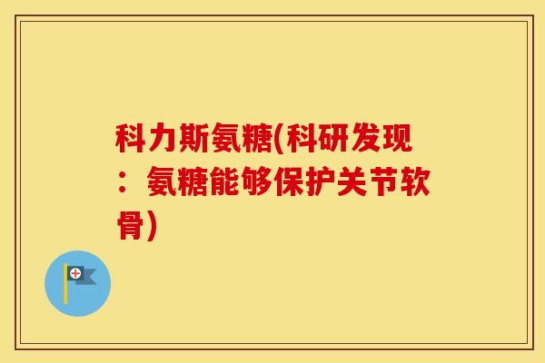 科力斯氨糖(科研发现:氨糖能够保护关节软骨) 科力斯氨糖(科研发现:氨糖能够保护关节软骨)