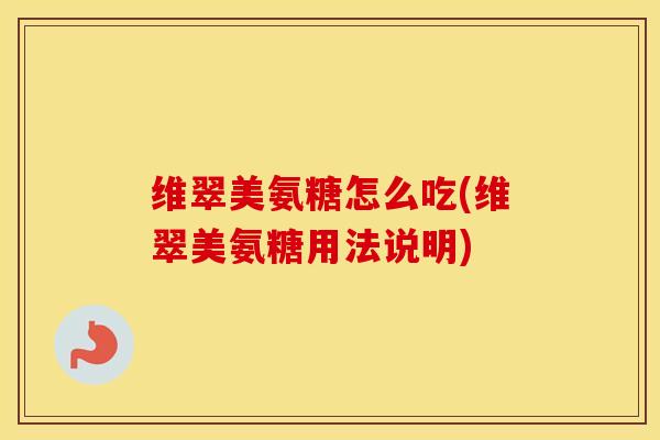 维翠美氨糖怎么吃(维翠美氨糖用法说明) 维翠美氨糖怎么吃(维翠美氨糖用法说明)