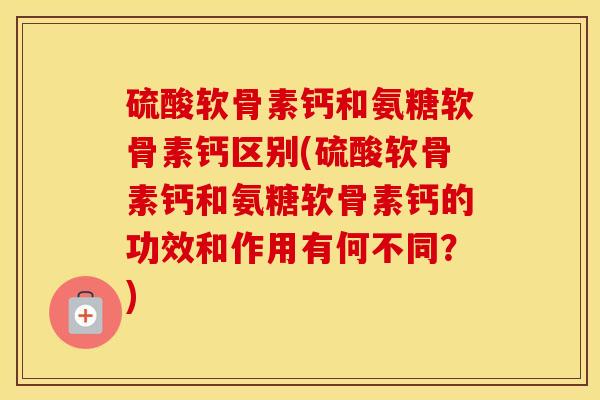 硫酸软骨素钙和氨糖软骨素钙区别(硫酸软骨素钙和氨糖软骨素钙的功效和作用有何不同?) 硫酸软骨素钙和氨糖软骨素钙区别(硫酸软骨素钙和氨糖软骨素钙的功效和作用有何不同?)