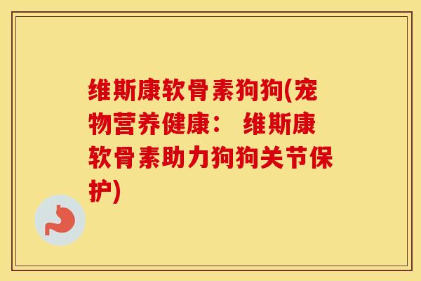 维斯康软骨素狗狗(宠物营养健康： 维斯康软骨素助力狗狗关节保护)