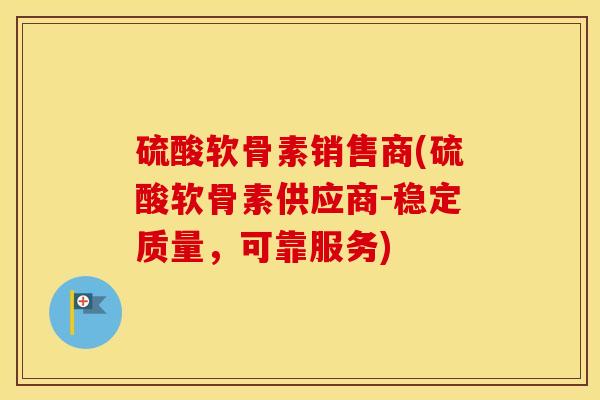 硫酸软骨素销售商(硫酸软骨素供应商-稳定质量,可靠服务) 硫酸软骨素销售商(硫酸软骨素供应商-稳定质量,可靠服务)