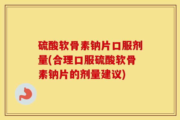 硫酸软骨素钠片口服剂量(合理口服硫酸软骨素钠片的剂量建议) 硫酸软骨素钠片口服剂量(合理口服硫酸软骨素钠片的剂量建议)