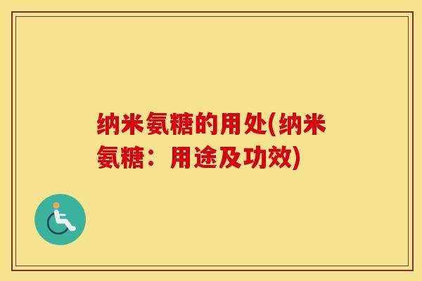 纳米氨糖的用处(纳米氨糖:用途及功效) 纳米氨糖的用处(纳米氨糖:用途及功效)