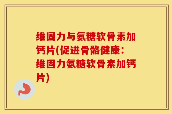 维固力与氨糖软骨素加钙片(促进骨骼健康:维固力氨糖软骨素加钙片) 维固力与氨糖软骨素加钙片(促进骨骼健康:维固力氨糖软骨素加钙片)