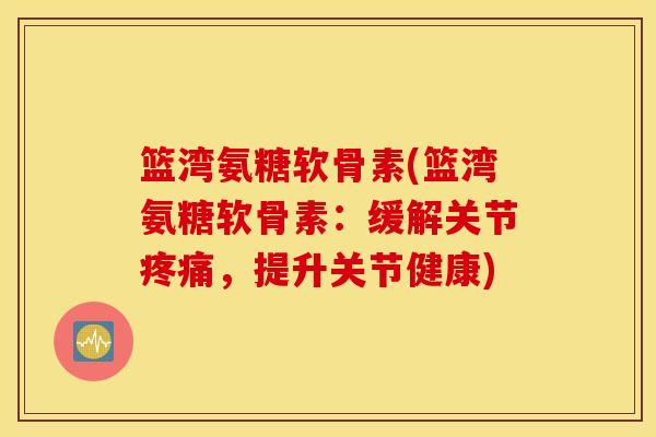 篮湾氨糖软骨素(篮湾氨糖软骨素:缓解关节,提升关节健康) 篮湾氨糖软骨素(篮湾氨糖软骨素:缓解关节,提升关节健康)