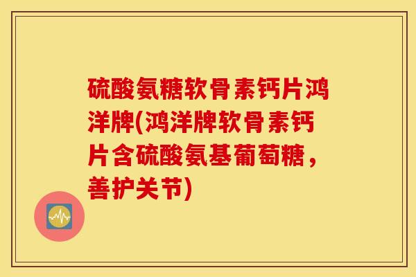 硫酸氨糖软骨素钙片鸿洋牌(鸿洋牌软骨素钙片含硫酸氨基葡萄糖,善护关节) 硫酸氨糖软骨素钙片鸿洋牌(鸿洋牌软骨素钙片含硫酸氨基葡萄糖,善护关节)