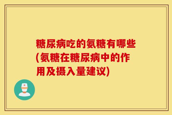 吃的氨糖有哪些(氨糖在中的作用及摄入量建议) 吃的氨糖有哪些(氨糖在中的作用及摄入量建议)