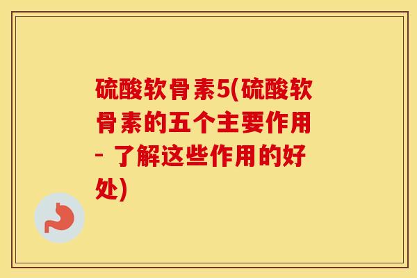 硫酸软骨素5(硫酸软骨素的五个主要作用 - 了解这些作用的好处)