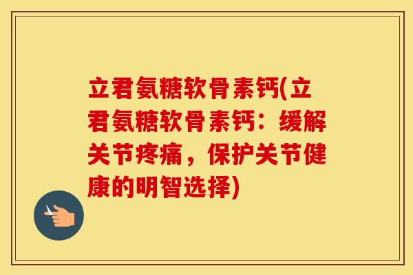 立君氨糖软骨素钙(立君氨糖软骨素钙：缓解关节，保护关节健康的明智选择)