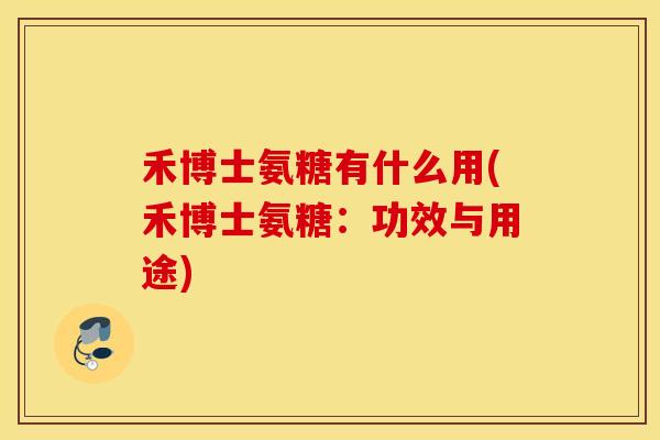 禾博士氨糖有什么用(禾博士氨糖:功效与用途) 禾博士氨糖有什么用(禾博士氨糖:功效与用途)