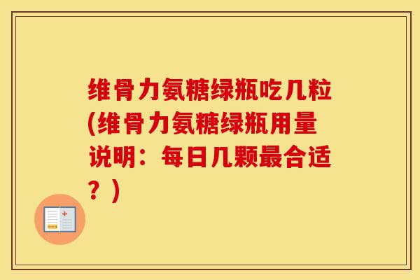 维骨力氨糖绿瓶吃几粒(维骨力氨糖绿瓶用量说明:每日几颗合适?) 维骨力氨糖绿瓶吃几粒(维骨力氨糖绿瓶用量说明:每日几颗合适?)