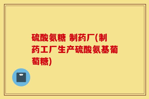 硫酸氨糖 制药厂(制药工厂生产硫酸氨基葡萄糖) 硫酸氨糖 制药厂(制药工厂生产硫酸氨基葡萄糖)