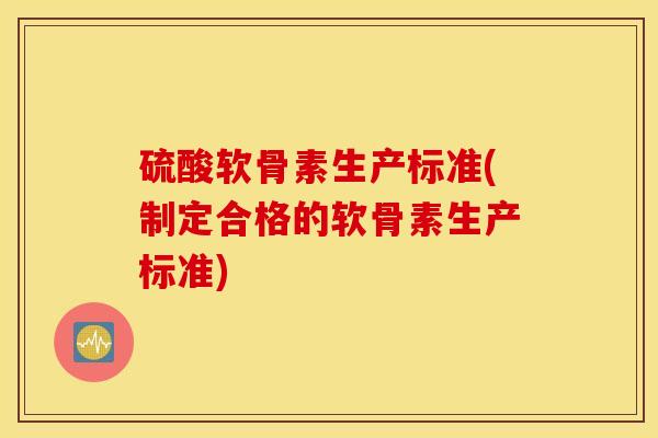 硫酸软骨素生产标准(制定合格的软骨素生产标准)