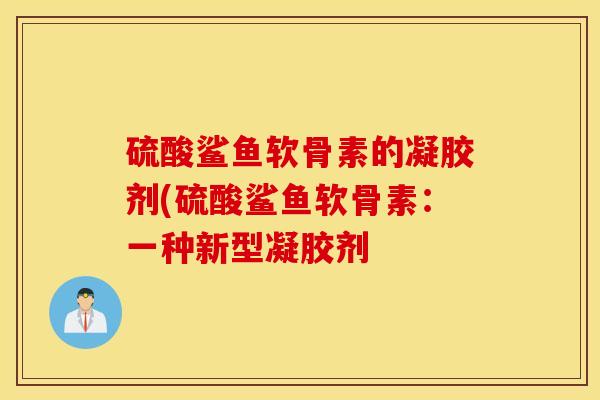 硫酸鲨鱼软骨素的凝胶剂(硫酸鲨鱼软骨素:一种新型凝胶剂 硫酸鲨鱼软骨素的凝胶剂(硫酸鲨鱼软骨素:一种新型凝胶剂