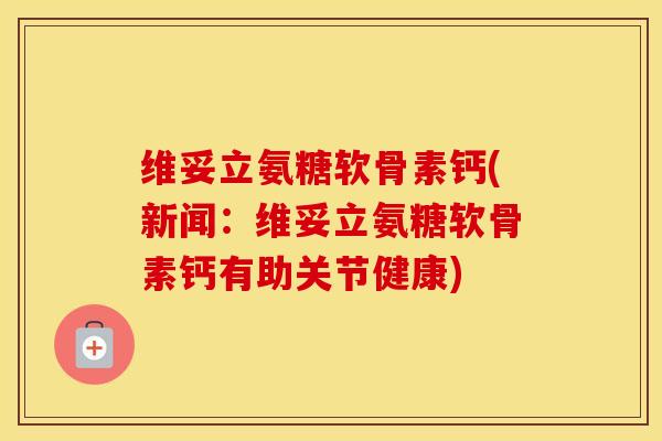 维妥立氨糖软骨素钙(新闻：维妥立氨糖软骨素钙有助关节健康)