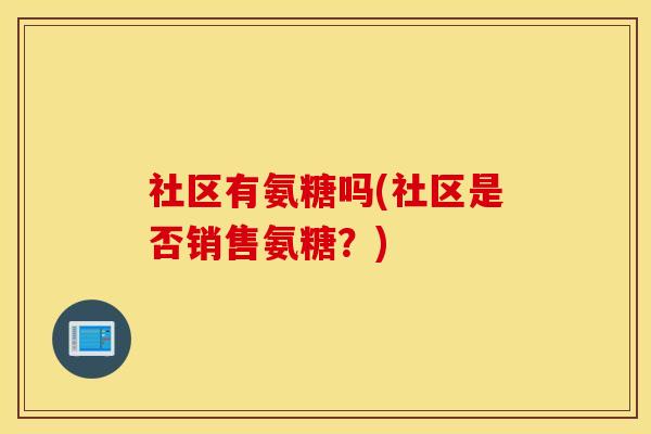 社区有氨糖吗(社区是否销售氨糖?) 社区有氨糖吗(社区是否销售氨糖?)