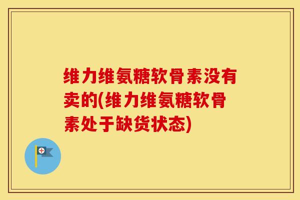 维力维氨糖软骨素没有卖的(维力维氨糖软骨素处于缺货状态)
