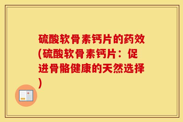 硫酸软骨素钙片的(硫酸软骨素钙片:促进骨骼健康的天然选择) 硫酸软骨素钙片的(硫酸软骨素钙片:促进骨骼健康的天然选择)